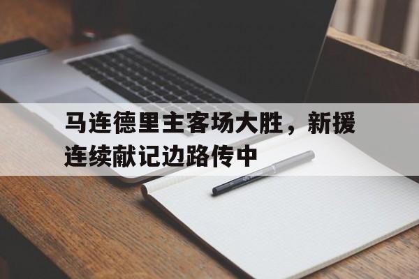 开云体育中国-马连德里主客场大胜，新援连续献记边路传中的简单介绍