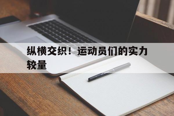 开云体育平台APP-纵横交织！运动员们的实力较量