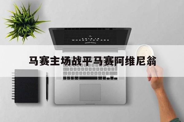 开云体育在线-关于马赛主场战平马赛阿维尼翁的信息